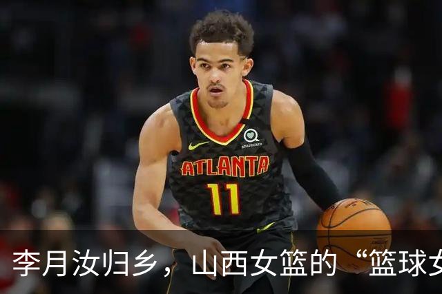 李月汝归乡，山西女篮的“篮球女神”闪亮登场！